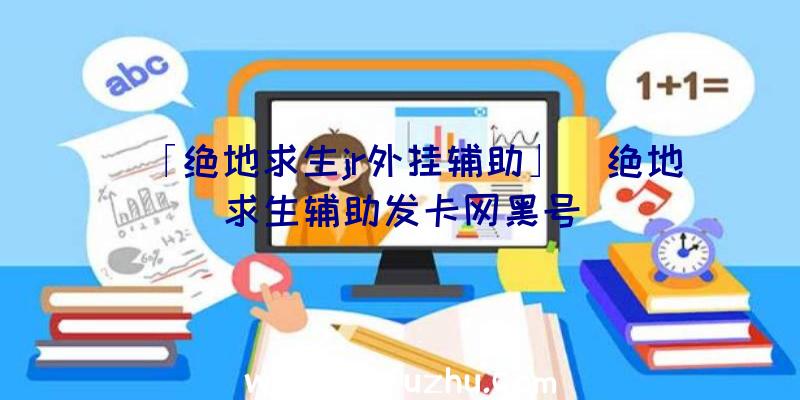 「绝地求生jr外挂辅助」|绝地求生辅助发卡网黑号